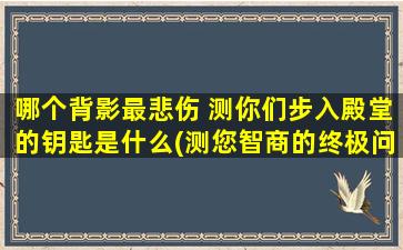 哪个背影最悲伤 测你们步入殿堂的钥匙是什么(测您智商的终极问题：哪个背影最悲伤，以此预测您成功的关键是什么)